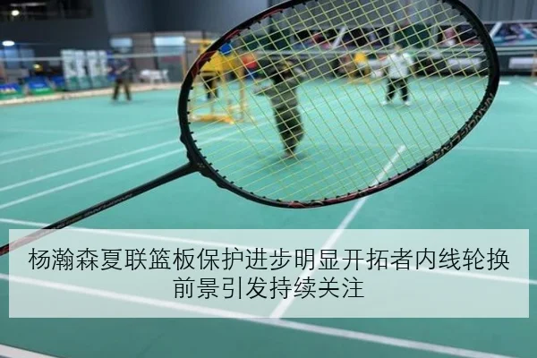 杨瀚森夏联篮板保护进步明显开拓者内线轮换前景引发持续关注